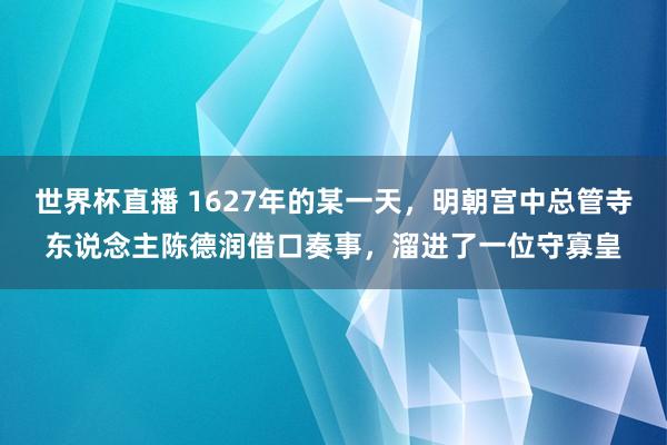 世界杯直播 1627年的某一天,明朝宫中总管寺东说念主陈德润借口奏事,溜进了一位守寡皇