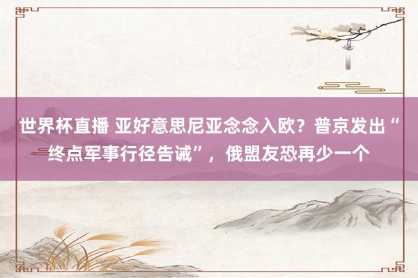 世界杯直播 亚好意思尼亚念念入欧?普京发出“终点军事行径告诫”,俄盟友恐再少一个