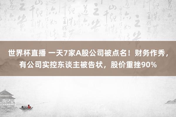 世界杯直播 一天7家A股公司被点名!财务作秀,有公司实控东谈主被告状,股价重挫90%