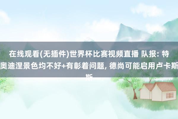 在线观看(无插件)世界杯比赛视频直播 队报: 特奥迪涅景色均不好+有彰着问题, 德尚可能启用卢卡斯
