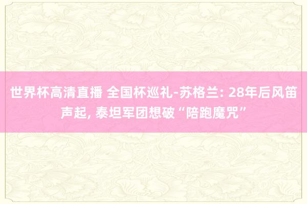 世界杯高清直播 全国杯巡礼-苏格兰: 28年后风笛声起, 泰坦军团想破“陪跑魔咒”