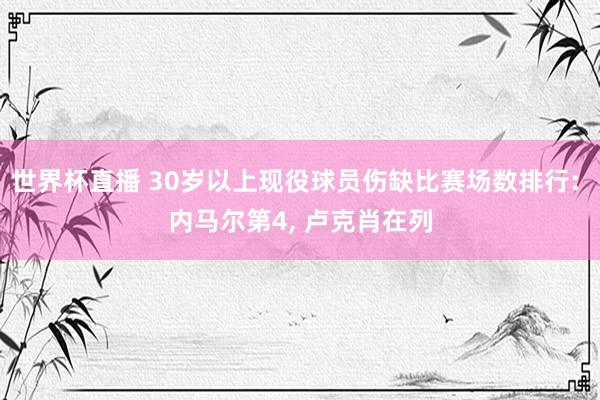 世界杯直播 30岁以上现役球员伤缺比赛场数排行: 内马尔第4, 卢克肖在列