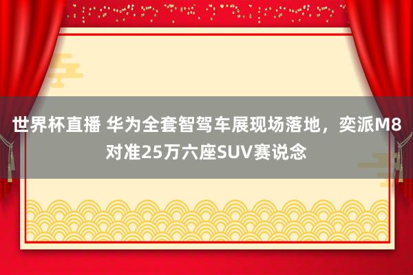 世界杯直播 华为全套智驾车展现场落地，奕派M8对准25万六座SUV赛说念