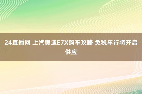 24直播网 上汽奥迪E7X购车攻略 免税车行将开启供应