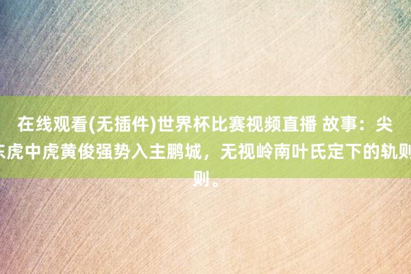 在线观看(无插件)世界杯比赛视频直播 故事:尖东虎中虎黄俊强势入主鹏城,无视岭南叶氏定下的轨则。