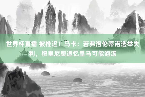 世界杯直播 被推迟!马卡:若弗洛伦蒂诺选举失利,穆里尼奥追忆皇马可能泡汤