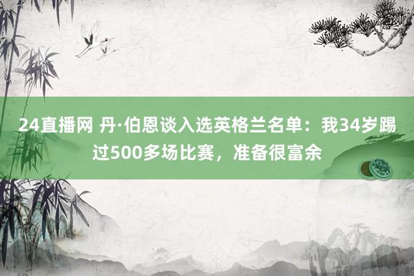 24直播网 丹·伯恩谈入选英格兰名单：我34岁踢过500多场比赛，准备很富余