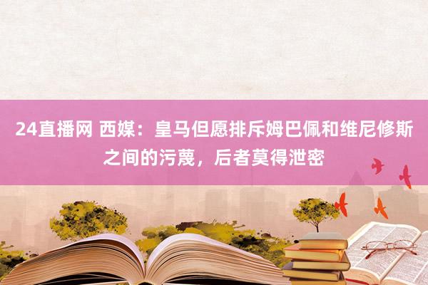 24直播网 西媒:皇马但愿排斥姆巴佩和维尼修斯之间的污蔑,后者莫得泄密