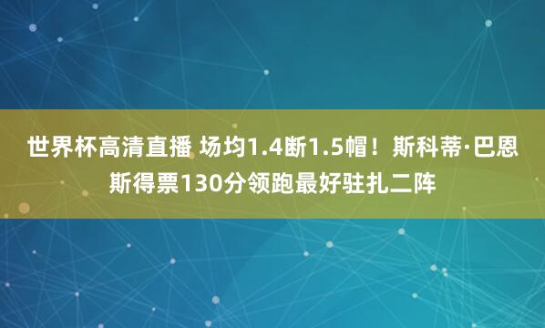 世界杯高清直播 场均1.4断1.5帽！斯科蒂·巴恩斯得票130分领跑最好驻扎二阵