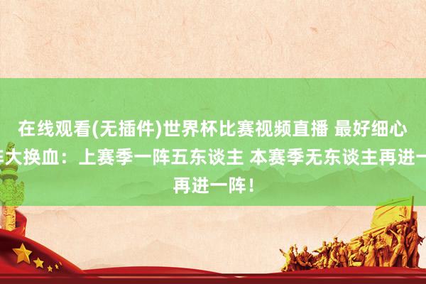 在线观看(无插件)世界杯比赛视频直播 最好细心一阵大换血：上赛季一阵五东谈主 本赛季无东谈主再进一阵！