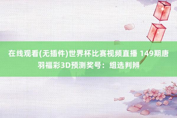 在线观看(无插件)世界杯比赛视频直播 149期唐羽福彩3D预测奖号:组选判辨