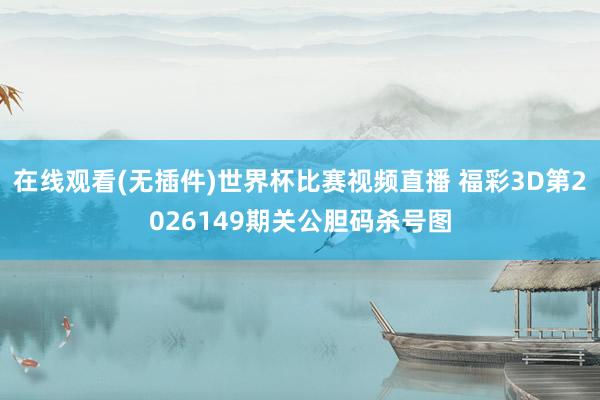 在线观看(无插件)世界杯比赛视频直播 福彩3D第2026149期关公胆码杀号图