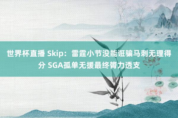 世界杯直播 Skip：雷霆小节没能诳骗马刺无理得分 SGA孤单无援最终膂力透支