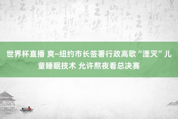 世界杯直播 爽~纽约市长签署行政高歌“湮灭”儿童睡眠技术 允许熬夜看总决赛