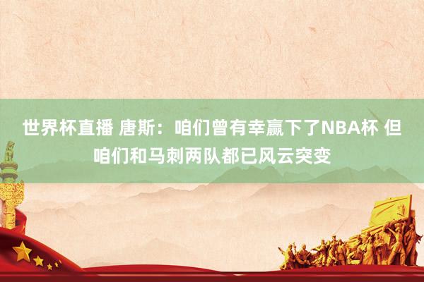 世界杯直播 唐斯:咱们曾有幸赢下了NBA杯 但咱们和马刺两队都已风云突变