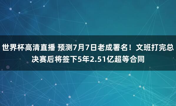 世界杯高清直播 预测7月7日老成署名!文班打完总决赛后将签下5年2.51亿超等合同