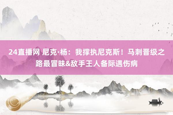24直播网 尼克·杨:我撑执尼克斯!马刺晋级之路最冒昧&敌手王人备际遇伤病