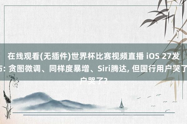 在线观看(无插件)世界杯比赛视频直播 iOS 27发布: 贪图微调、同样度暴增、Siri腾达, 但国行用户哭了?