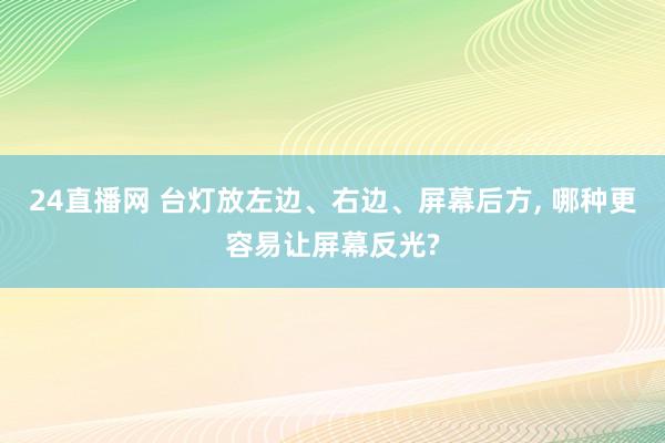 24直播网 台灯放左边、右边、屏幕后方, 哪种更容易让屏幕反光?