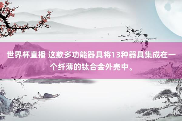 世界杯直播 这款多功能器具将13种器具集成在一个纤薄的钛合金外壳中。