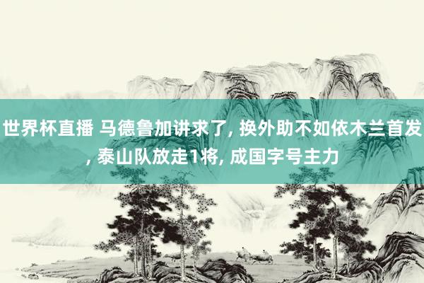 世界杯直播 马德鲁加讲求了, 换外助不如依木兰首发, 泰山队放走1将, 成国字号主力
