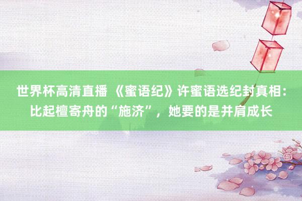 世界杯高清直播 《蜜语纪》许蜜语选纪封真相:比起檀寄舟的“施济”,她要的是并肩成长