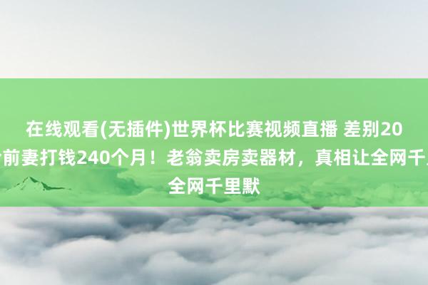 在线观看(无插件)世界杯比赛视频直播 差别20年给前妻打钱240个月!老翁卖房卖器材,真相让全网千里默