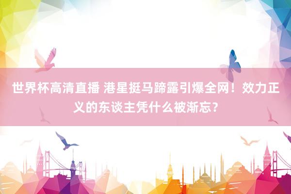 世界杯高清直播 港星挺马蹄露引爆全网!效力正义的东谈主凭什么被渐忘?