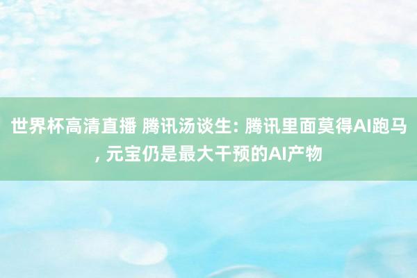 世界杯高清直播 腾讯汤谈生: 腾讯里面莫得AI跑马， 元宝仍是最大干预的AI产物