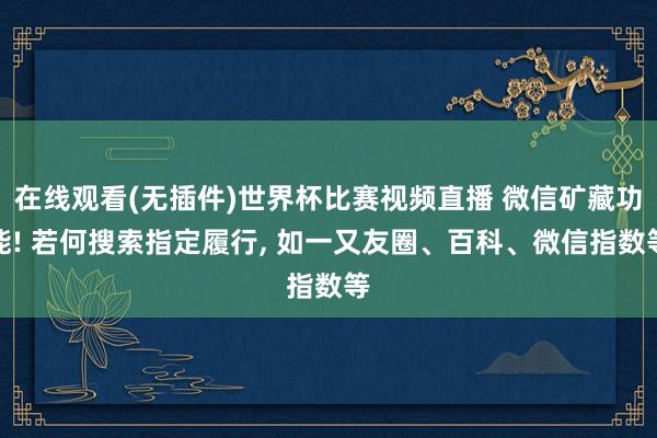 在线观看(无插件)世界杯比赛视频直播 微信矿藏功能! 若何搜索指定履行, 如一又友圈、百科、微信指数等