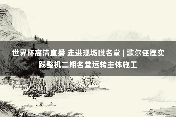 世界杯高清直播 走进现场瞰名堂 | 歌尔诬捏实践整机二期名堂运转主体施工