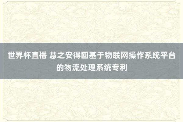 世界杯直播 慧之安得回基于物联网操作系统平台的物流处理系统专利
