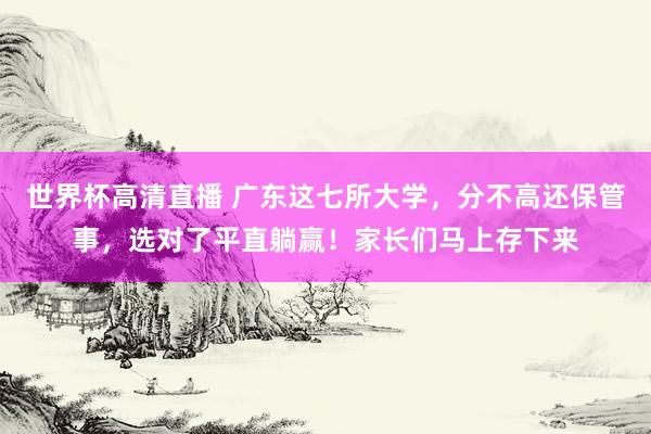 世界杯高清直播 广东这七所大学,分不高还保管事,选对了平直躺赢!家长们马上存下来