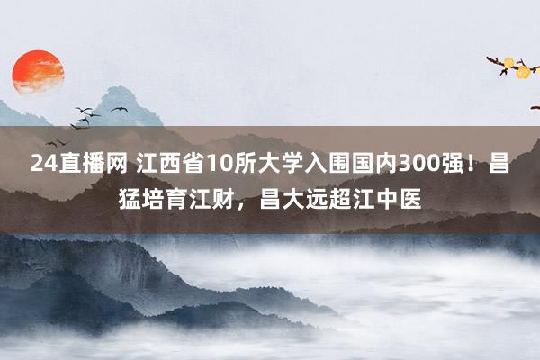 24直播网 江西省10所大学入围国内300强！昌猛培育江财，昌大远超江中医