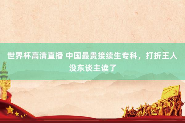 世界杯高清直播 中国最贵接续生专科,打折王人没东谈主读了