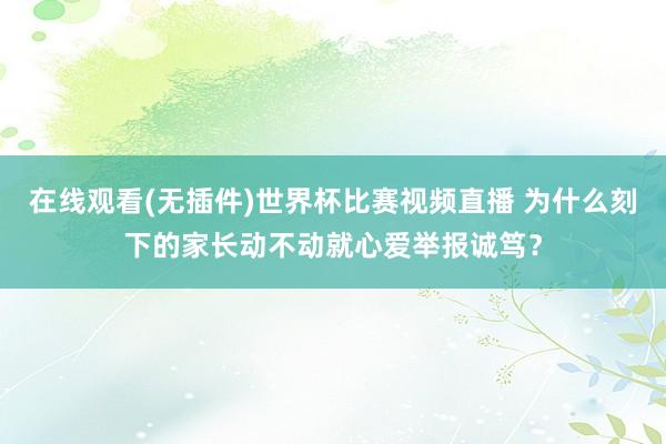 在线观看(无插件)世界杯比赛视频直播 为什么刻下的家长动不动就心爱举报诚笃？