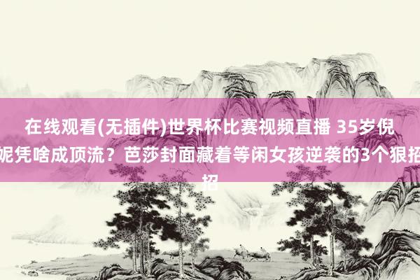 在线观看(无插件)世界杯比赛视频直播 35岁倪妮凭啥成顶流?芭莎封面藏着等闲女孩逆袭的3个狠招