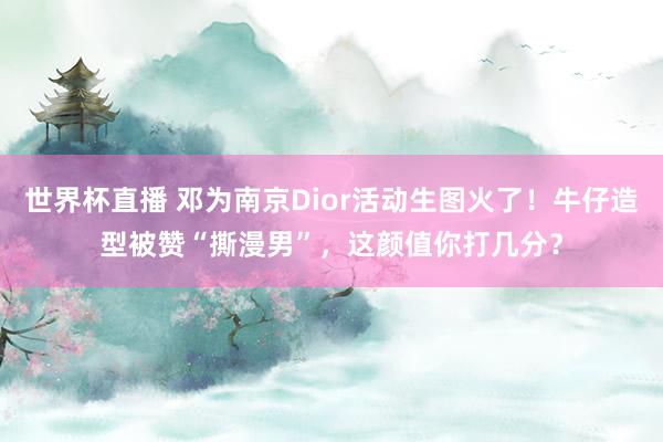 世界杯直播 邓为南京Dior活动生图火了!牛仔造型被赞“撕漫男”,这颜值你打几分?