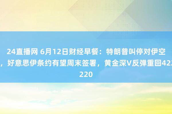 24直播网 6月12日财经早餐:特朗普叫停对伊空袭,好意思伊条约有望周末签署,黄金深V反弹重回4220