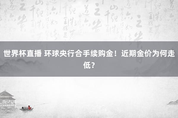 世界杯直播 环球央行合手续购金！近期金价为何走低？