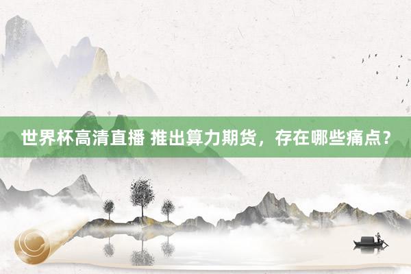 世界杯高清直播 推出算力期货,存在哪些痛点?