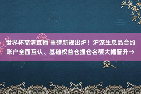 世界杯高清直播 重磅新规出炉!沪深生息品合约账户全面互认、基础权益仓握仓名额大幅晋升→