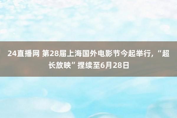 24直播网 第28届上海国外电影节今起举行, “超长放映”捏续至6月28日