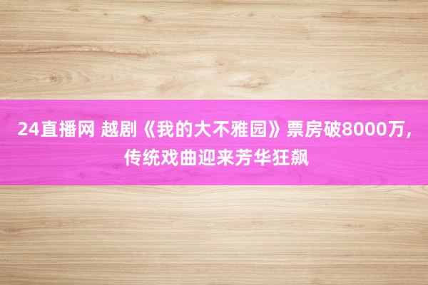24直播网 越剧《我的大不雅园》票房破8000万, 传统戏曲迎来芳华狂飙
