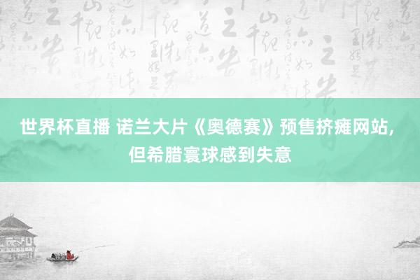 世界杯直播 诺兰大片《奥德赛》预售挤瘫网站, 但希腊寰球感到失意