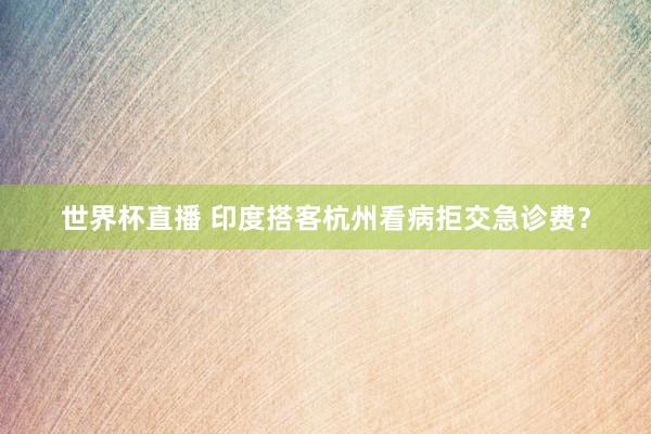 世界杯直播 印度搭客杭州看病拒交急诊费?