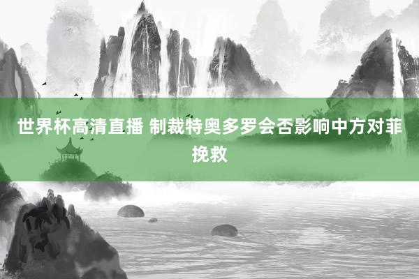 世界杯高清直播 制裁特奥多罗会否影响中方对菲挽救
