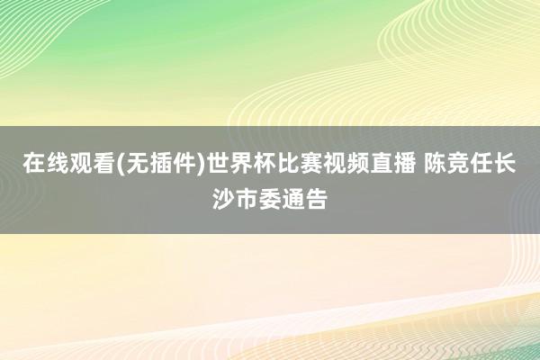 在线观看(无插件)世界杯比赛视频直播 陈竞任长沙市委通告
