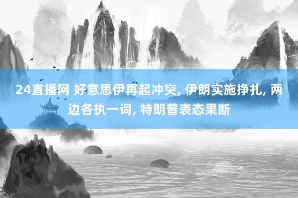 24直播网 好意思伊再起冲突, 伊朗实施挣扎, 两边各执一词, 特朗普表态果断