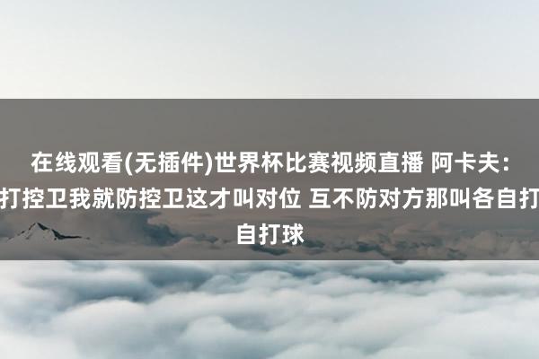 在线观看(无插件)世界杯比赛视频直播 阿卡夫:我打控卫我就防控卫这才叫对位 互不防对方那叫各自打球